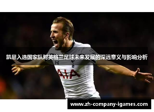 凯恩入选国家队对英格兰足球未来发展的深远意义与影响分析
