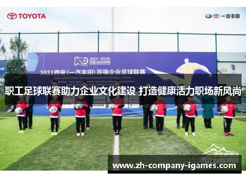 职工足球联赛助力企业文化建设 打造健康活力职场新风尚