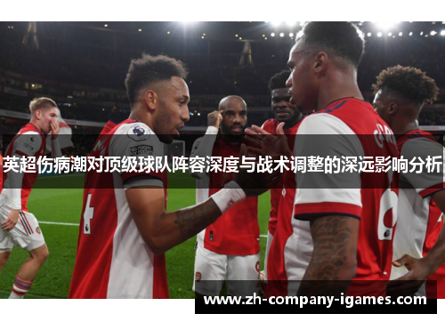 英超伤病潮对顶级球队阵容深度与战术调整的深远影响分析 英超伤病潮对顶级球队阵容深度与战术调整的深远影响分析