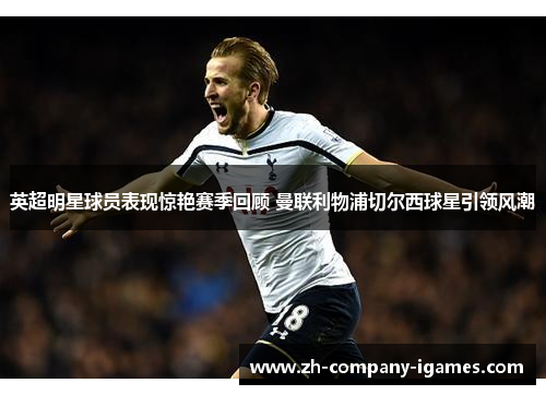 英超明星球员表现惊艳赛季回顾 曼联利物浦切尔西球星引领风潮 英超明星球员表现惊艳赛季回顾 曼联利物浦切尔西球星引领风潮
