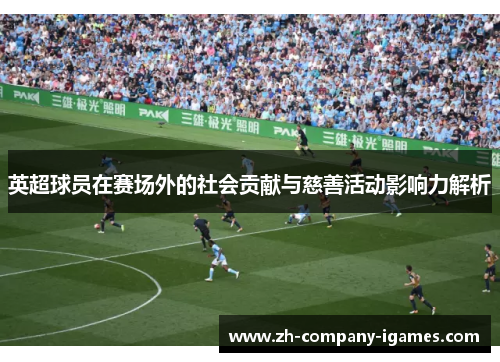 英超球员在赛场外的社会贡献与慈善活动影响力解析 英超球员在赛场外的社会贡献与慈善活动影响力解析