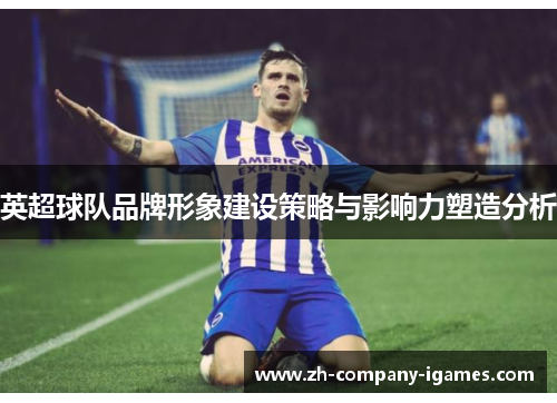 英超球队品牌形象建设策略与影响力塑造分析