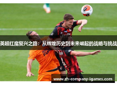 英超红魔复兴之路:从辉煌历史到未来崛起的战略与挑战 英超红魔复兴之路:从辉煌历史到未来崛起的战略与挑战
