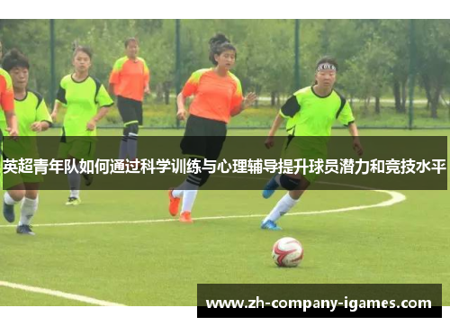 英超青年队如何通过科学训练与心理辅导提升球员潜力和竞技水平 英超青年队如何通过科学训练与心理辅导提升球员潜力和竞技水平