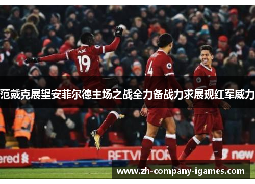 范戴克展望安菲尔德主场之战全力备战力求展现红军威力 范戴克展望安菲尔德主场之战全力备战力求展现红军威力