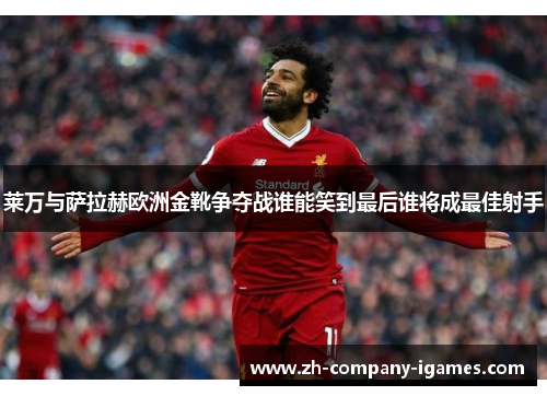 莱万与萨拉赫欧洲金靴争夺战谁能笑到最后谁将成最佳射手 莱万与萨拉赫欧洲金靴争夺战谁能笑到最后谁将成最佳射手