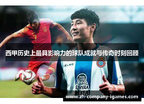 西甲历史上最具影响力的球队成就与传奇时刻回顾