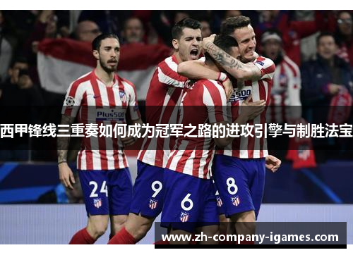 西甲锋线三重奏如何成为冠军之路的进攻引擎与制胜法宝 西甲锋线三重奏如何成为冠军之路的进攻引擎与制胜法宝