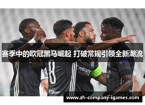 赛季中的欧冠黑马崛起 打破常规引领全新潮流