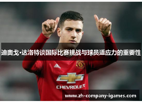 迪奥戈·达洛特谈国际比赛挑战与球员适应力的重要性 迪奥戈·达洛特谈国际比赛挑战与球员适应力的重要性