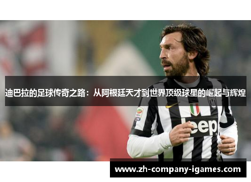 迪巴拉的足球传奇之路：从阿根廷天才到世界顶级球星的崛起与辉煌