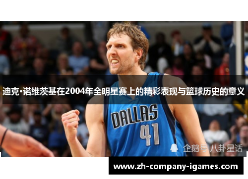 迪克·诺维茨基在2004年全明星赛上的精彩表现与篮球历史的意义 迪克·诺维茨基在2004年全明星赛上的精彩表现与篮球历史的意义