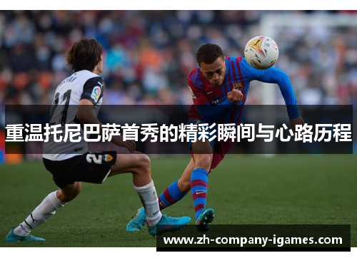 重温托尼巴萨首秀的精彩瞬间与心路历程 重温托尼巴萨首秀的精彩瞬间与心路历程