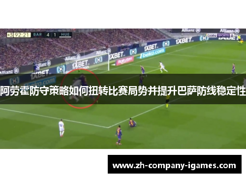 阿劳霍防守策略如何扭转比赛局势并提升巴萨防线稳定性