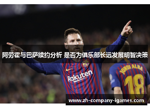 阿劳霍与巴萨续约分析 是否为俱乐部长远发展明智决策