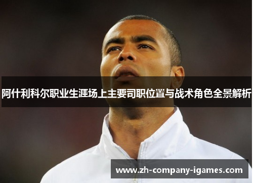 阿什利科尔职业生涯场上主要司职位置与战术角色全景解析 阿什利科尔职业生涯场上主要司职位置与战术角色全景解析