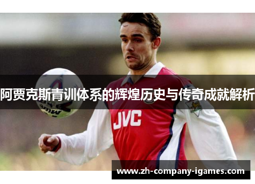 阿贾克斯青训体系的辉煌历史与传奇成就解析