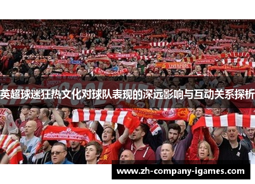 英超球迷狂热文化对球队表现的深远影响与互动关系探析 英超球迷狂热文化对球队表现的深远影响与互动关系探析
