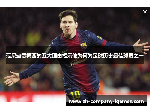 范尼盛赞梅西的五大理由揭示他为何为足球历史最佳球员之一 范尼盛赞梅西的五大理由揭示他为何为足球历史最佳球员之一