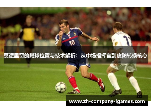 莫德里奇的踢球位置与技术解析：从中场指挥官到攻防转换核心
