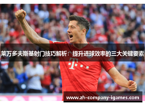 莱万多夫斯基射门技巧解析:提升进球效率的三大关键要素 莱万多夫斯基射门技巧解析:提升进球效率的三大关键要素