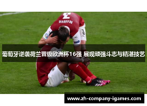 葡萄牙逆袭荷兰晋级欧洲杯16强 展现顽强斗志与精湛技艺