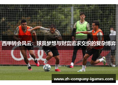 西甲转会风云：球员梦想与财富追求交织的复杂博弈