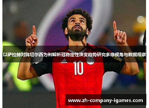 以萨拉赫对阵切尔西为例解析冠稳定性演变趋势研究多维视角与数据观察 以萨拉赫对阵切尔西为例解析冠稳定性演变趋势研究多维视角与数据观察