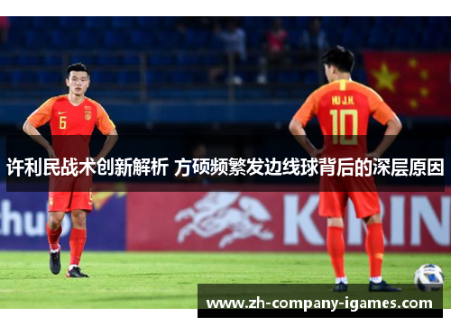 许利民战术创新解析 方硕频繁发边线球背后的深层原因 许利民战术创新解析 方硕频繁发边线球背后的深层原因