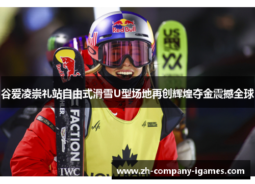 谷爱凌崇礼站自由式滑雪U型场地再创辉煌夺金震撼全球 谷爱凌崇礼站自由式滑雪U型场地再创辉煌夺金震撼全球