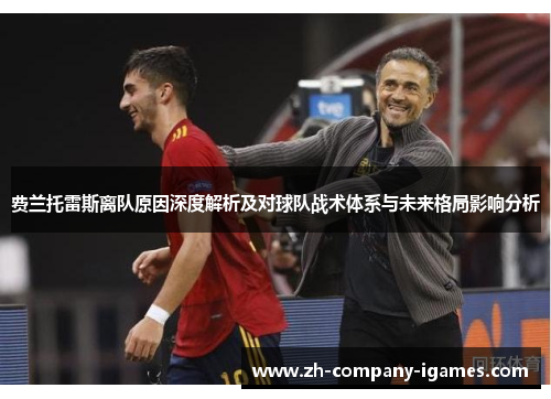 费兰托雷斯离队原因深度解析及对球队战术体系与未来格局影响分析 费兰托雷斯离队原因深度解析及对球队战术体系与未来格局影响分析