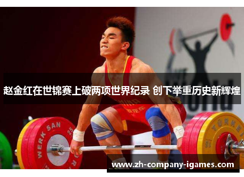 赵金红在世锦赛上破两项世界纪录 创下举重历史新辉煌