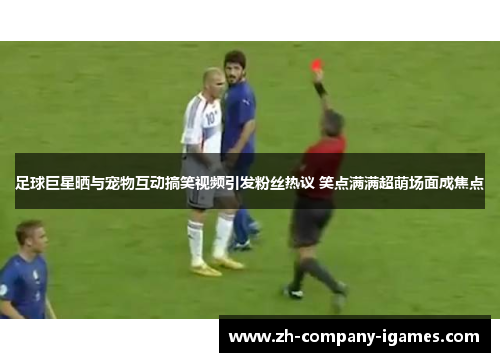 足球巨星晒与宠物互动搞笑视频引发粉丝热议 笑点满满超萌场面成焦点