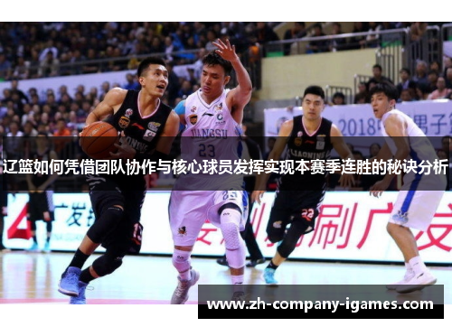 辽篮如何凭借团队协作与核心球员发挥实现本赛季连胜的秘诀分析