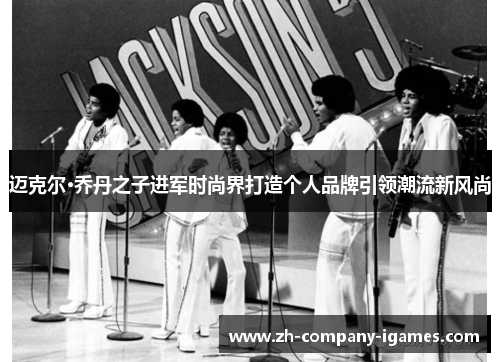 迈克尔·乔丹之子进军时尚界打造个人品牌引领潮流新风尚 迈克尔·乔丹之子进军时尚界打造个人品牌引领潮流新风尚