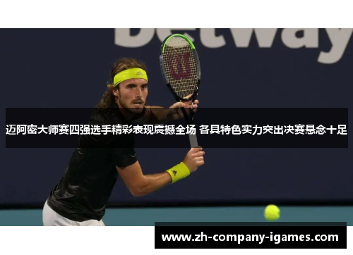迈阿密大师赛四强选手精彩表现震撼全场 各具特色实力突出决赛悬念十足