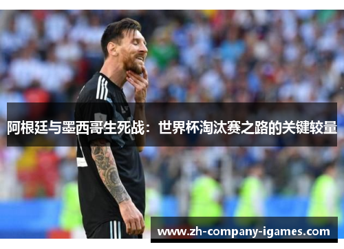 阿根廷与墨西哥生死战:世界杯淘汰赛之路的关键较量 阿根廷与墨西哥生死战:世界杯淘汰赛之路的关键较量