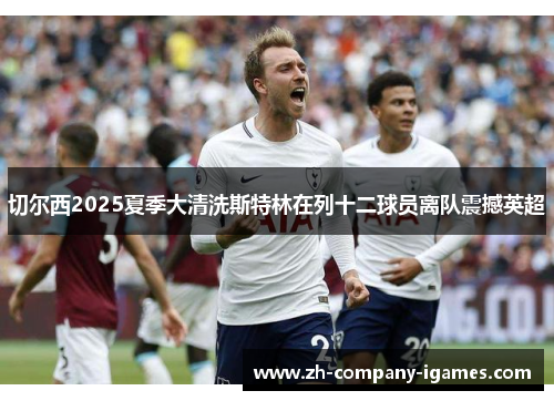 切尔西2025夏季大清洗斯特林在列十二球员离队震撼英超 切尔西2025夏季大清洗斯特林在列十二球员离队震撼英超