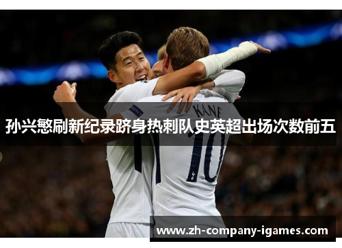 孙兴慜刷新纪录跻身热刺队史英超出场次数前五 孙兴慜刷新纪录跻身热刺队史英超出场次数前五