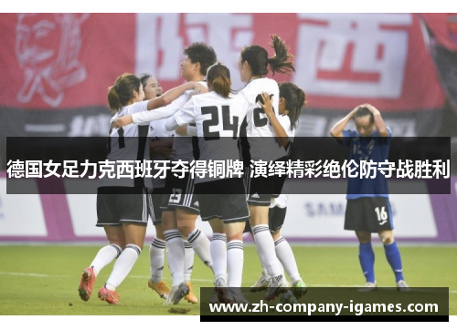 德国女足力克西班牙夺得铜牌 演绎精彩绝伦防守战胜利 德国女足力克西班牙夺得铜牌 演绎精彩绝伦防守战胜利