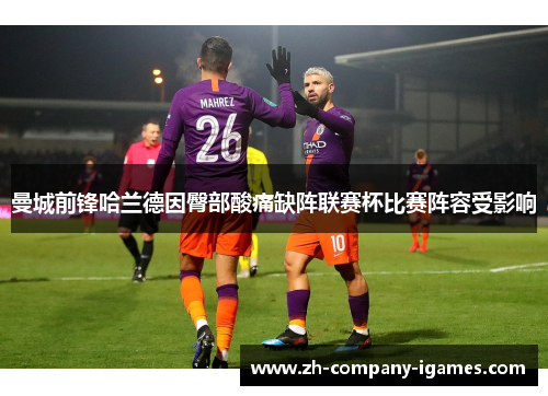 曼城前锋哈兰德因臀部酸痛缺阵联赛杯比赛阵容受影响 曼城前锋哈兰德因臀部酸痛缺阵联赛杯比赛阵容受影响