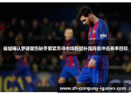 曼城确认罗德里伤缺冬窗紧急寻中场新援补强阵容冲击赛季目标 曼城确认罗德里伤缺冬窗紧急寻中场新援补强阵容冲击赛季目标