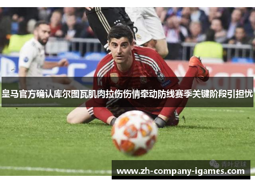 皇马官方确认库尔图瓦肌肉拉伤伤情牵动防线赛季关键阶段引担忧 皇马官方确认库尔图瓦肌肉拉伤伤情牵动防线赛季关键阶段引担忧
