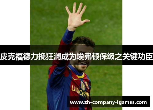 皮克福德力挽狂澜成为埃弗顿保级之关键功臣 皮克福德力挽狂澜成为埃弗顿保级之关键功臣