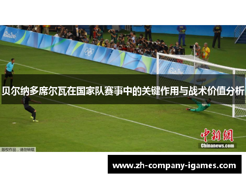 贝尔纳多席尔瓦在国家队赛事中的关键作用与战术价值分析 贝尔纳多席尔瓦在国家队赛事中的关键作用与战术价值分析