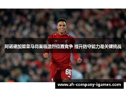 阿诺德加盟皇马将面临激烈位置竞争 提升防守能力是关键挑战 阿诺德加盟皇马将面临激烈位置竞争 提升防守能力是关键挑战