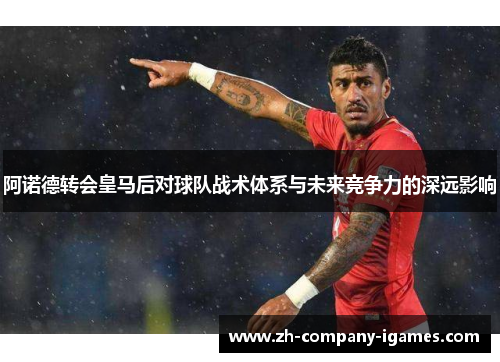 阿诺德转会皇马后对球队战术体系与未来竞争力的深远影响