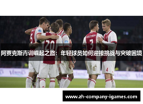 阿贾克斯青训崛起之路：年轻球员如何迎接挑战与突破困境