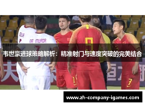 韦世豪进球策略解析：精准射门与速度突破的完美结合