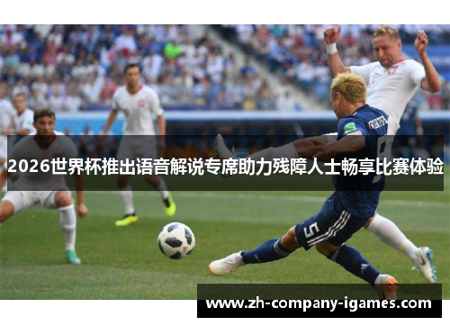 2026世界杯推出语音解说专席助力残障人士畅享比赛体验